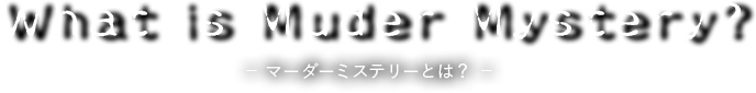 What is Muder Mystery? -マーダーミステリーとは？-