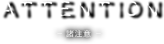 ATTENTION -諸注意-